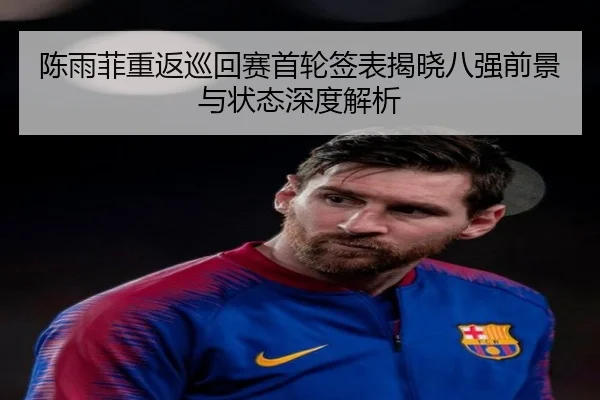 陈雨菲重返巡回赛首轮签表揭晓八强前景与状态深度解析